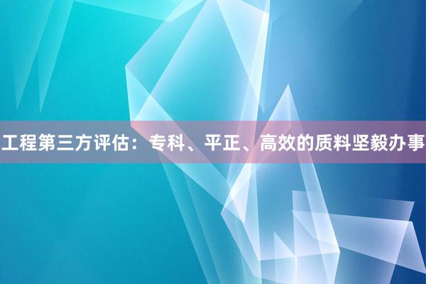 工程第三方评估：专科、平正、高效的质料坚毅办事