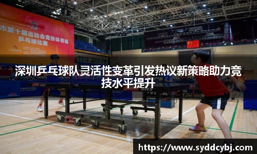 深圳乒乓球队灵活性变革引发热议新策略助力竞技水平提升